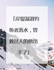 岸堤湿滑钓鱼者落水，曾救过人的他出手了