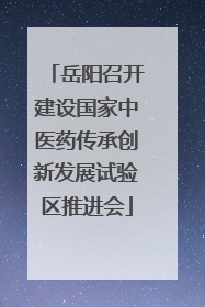 岳阳召开建设国家中医药传承创新发展试验区推进会