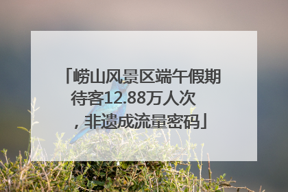 崂山风景区端午假期待客12.88万人次，非遗成流量密码