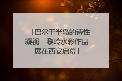 巴尔干半岛的诗性凝视—黎玲水彩作品展在西安启幕