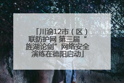 川渝12市（区）联防护网 第三届“旌湖论剑”网络安全演练在德阳启动