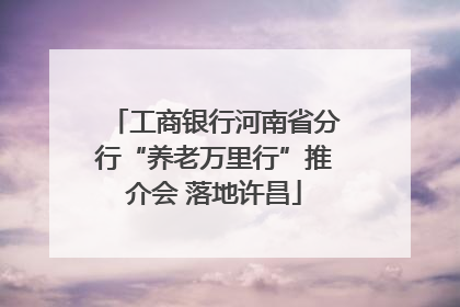 工商银行河南省分行“养老万里行”推介会 落地许昌