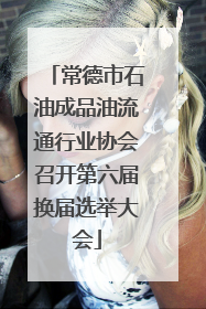 常德市石油成品油流通行业协会召开第六届换届选举大会