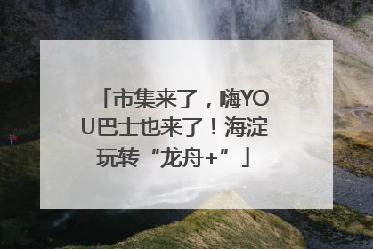 市集来了，嗨YOU巴士也来了！海淀玩转“龙舟+”