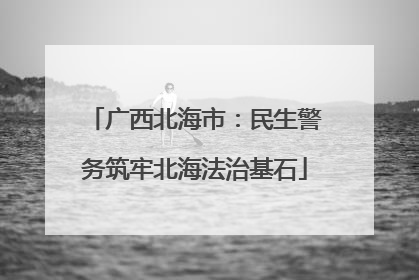 广西北海市：民生警务筑牢北海法治基石