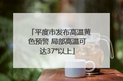 平度市发布高温黄色预警 局部高温可达37°以上