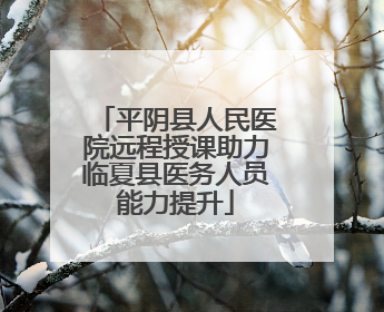 平阴县人民医院远程授课助力临夏县医务人员能力提升