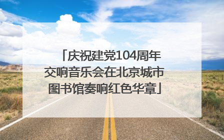 庆祝建党104周年交响音乐会在北京城市图书馆奏响红色华章