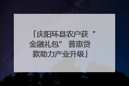庆阳环县农户获“金融礼包” 普惠贷款助力产业升级