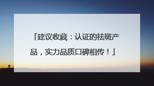 建议收藏：认证的祛斑产品，实力品质口碑相传！