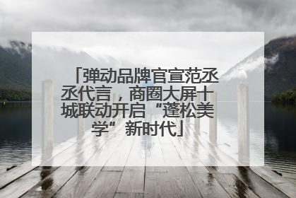 弹动品牌官宣范丞丞代言，商圈大屏十城联动开启“蓬松美学”新时代