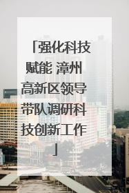 强化科技赋能 漳州高新区领导带队调研科技创新工作
