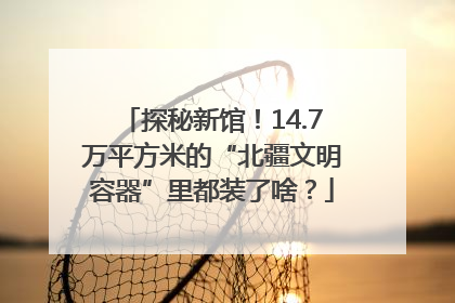探秘新馆！14.7万平方米的“北疆文明容器”里都装了啥？