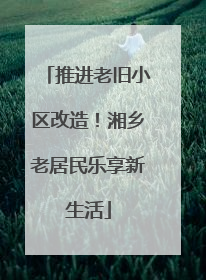 推进老旧小区改造！湘乡老居民乐享新生活