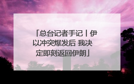 总台记者手记丨伊以冲突爆发后 我决定即刻返回伊朗