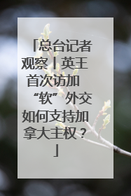 总台记者观察丨英王首次访加 “软”外交如何支持加拿大主权？