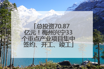 总投资70.87亿元！梅州兴宁33个重点产业项目集中签约、开工、竣工