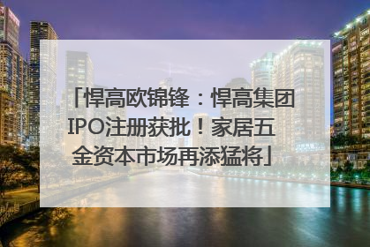 悍高欧锦锋：悍高集团IPO注册获批！家居五金资本市场再添猛将