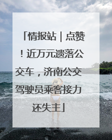 情报站｜点赞！近万元遗落公交车，济南公交驾驶员乘客接力还失主
