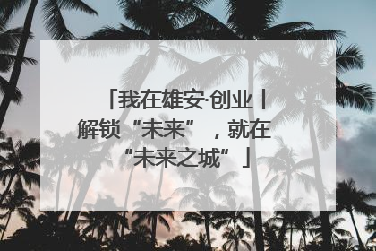 我在雄安·创业丨解锁“未来”，就在“未来之城”