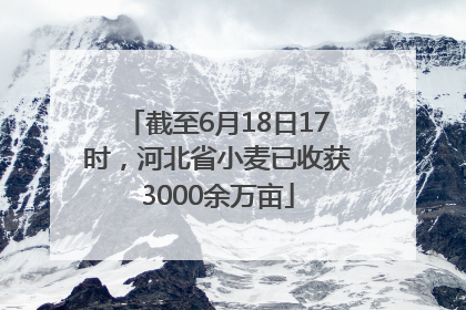 截至6月18日17时，河北省小麦已收获3000余万亩