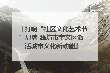 打响“社区文化艺术节”品牌 潍坊市奎文区激活城市文化新动能