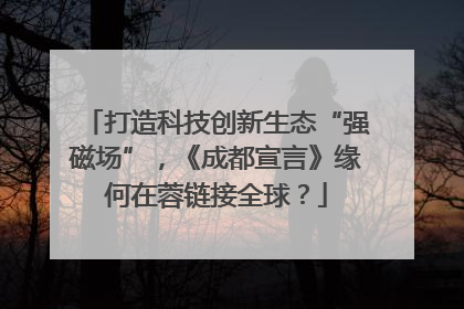 打造科技创新生态“强磁场”，《成都宣言》缘何在蓉链接全球？