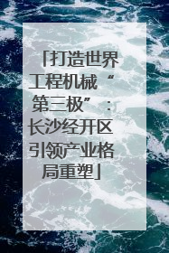打造世界工程机械“第三极”：长沙经开区引领产业格局重塑