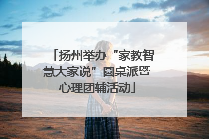 扬州举办“家教智慧大家说”圆桌派暨心理团辅活动