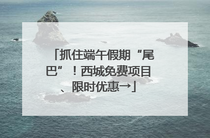 抓住端午假期“尾巴”！西城免费项目、限时优惠→