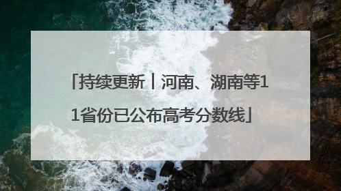 持续更新︱河南、湖南等11省份已公布高考分数线