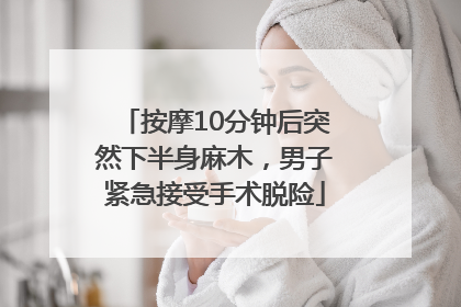 按摩10分钟后突然下半身麻木，男子紧急接受手术脱险
