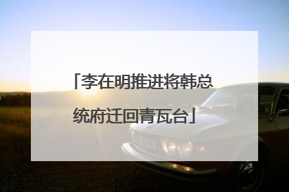 李在明推进将韩总统府迁回青瓦台