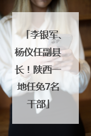 李银军、杨仪任副县长！陕西一地任免7名干部