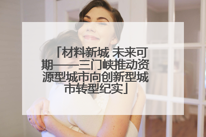 材料新城 未来可期——三门峡推动资源型城市向创新型城市转型纪实