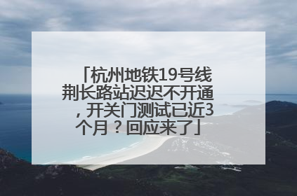 杭州地铁19号线荆长路站迟迟不开通，开关门测试已近3个月？回应来了