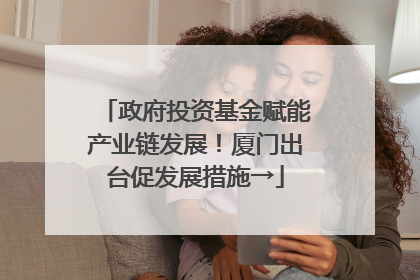政府投资基金赋能产业链发展！厦门出台促发展措施→