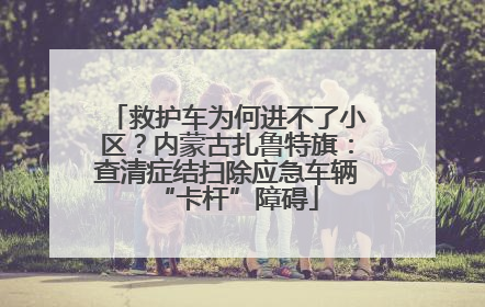救护车为何进不了小区？内蒙古扎鲁特旗：查清症结扫除应急车辆“卡杆”障碍