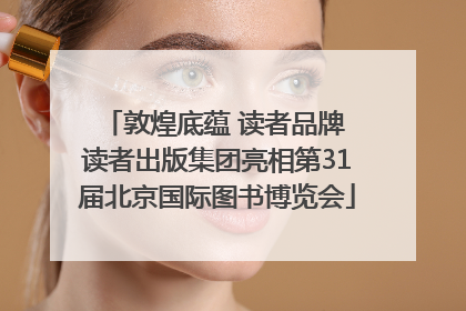 敦煌底蕴 读者品牌 读者出版集团亮相第31届北京国际图书博览会