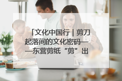 文化中国行｜剪刀起落间的文化密码——东营剪纸“剪”出非遗传承与现代生活的融合之道