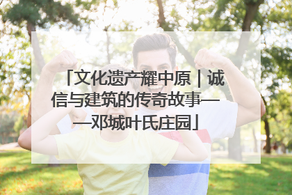 文化遗产耀中原｜诚信与建筑的传奇故事——邓城叶氏庄园