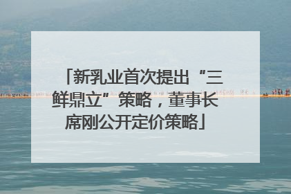 新乳业首次提出“三鲜鼎立”策略，董事长席刚公开定价策略