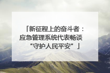 新征程上的奋斗者：应急管理系统代表畅谈“守护人民平安”