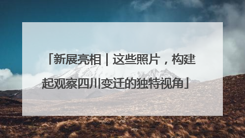 新展亮相｜这些照片，构建起观察四川变迁的独特视角