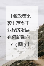 新政策来袭！萍乡工业经济发展有何新动向？（图）