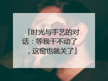 时光与手艺的对话：等我干不动了，这窑也就关了