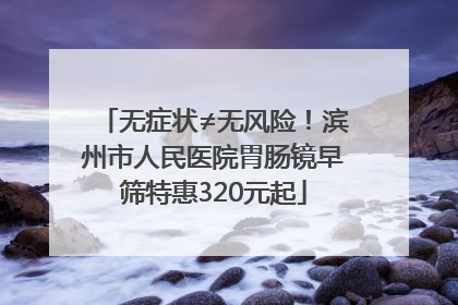 无症状≠无风险！滨州市人民医院胃肠镜早筛特惠320元起