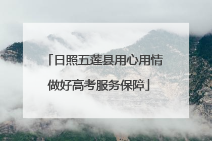 日照五莲县用心用情做好高考服务保障
