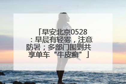 早安北京0528：早晨有轻雾，注意防暑；多部门围剿共享单车“牛皮癣”