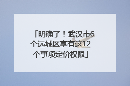 明确了！武汉市6个远城区享有这12个事项定价权限